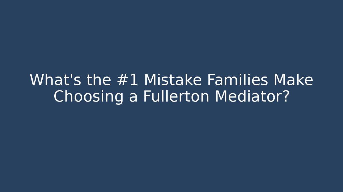 What's the #1 Mistake Families Make Choosing a Fullerton Mediator?