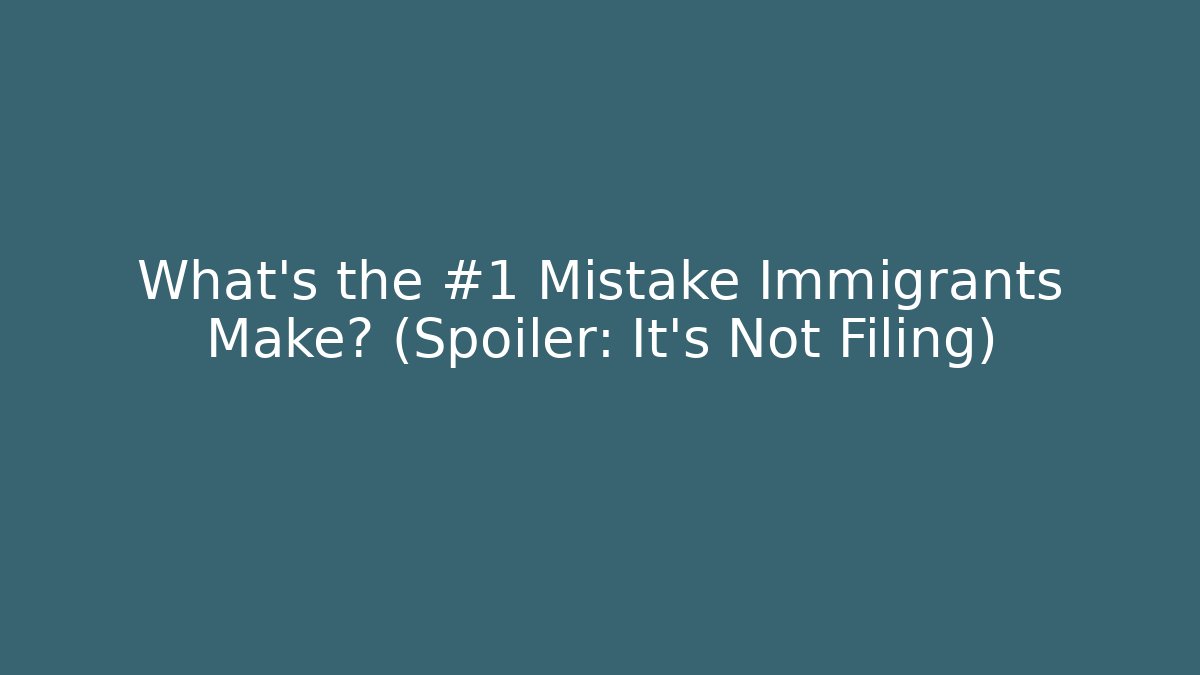 What's the #1 Mistake Immigrants Make? (Spoiler: It's Not Filing)