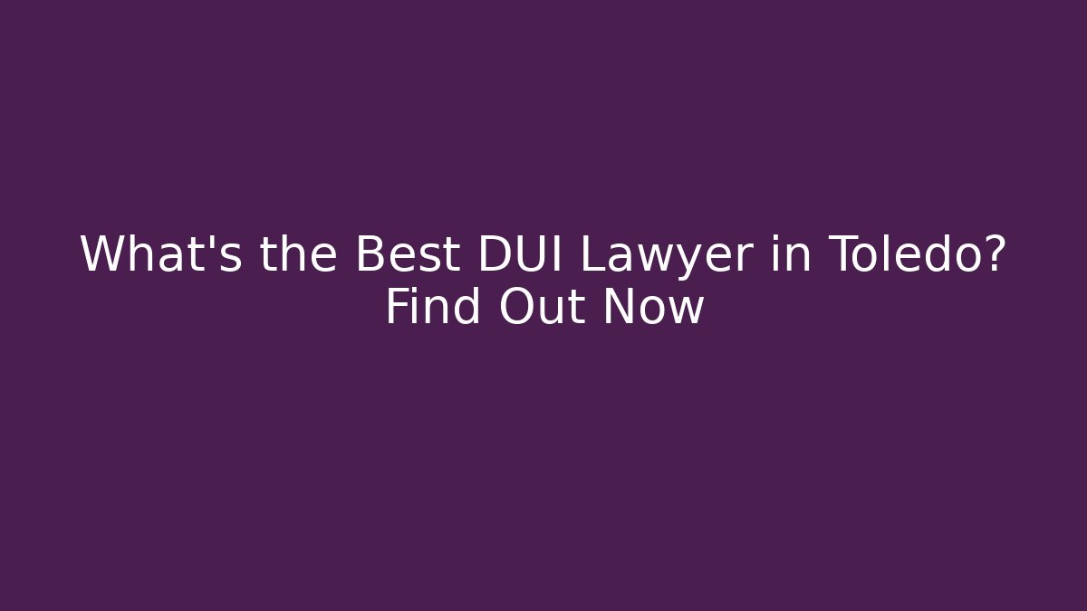 What's the Best DUI Lawyer in Toledo? Find Out Now