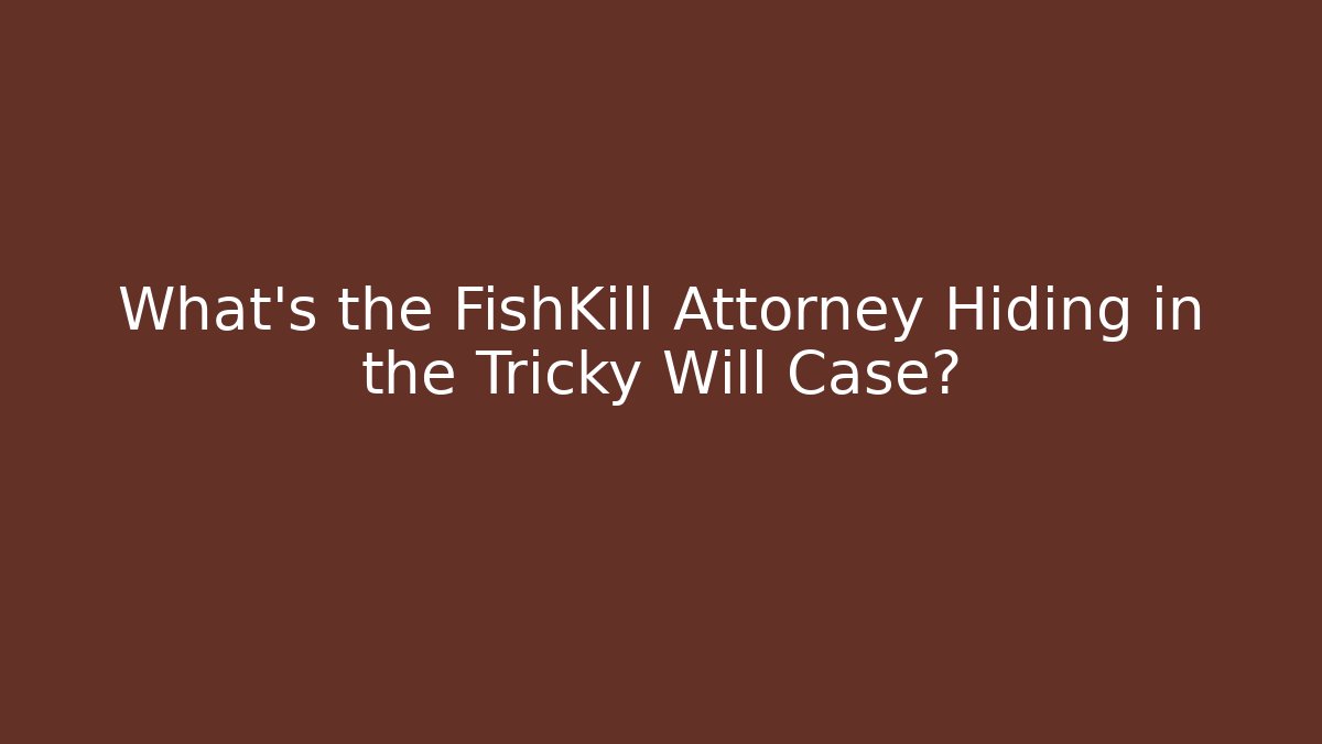 What's the FishKill Attorney Hiding in the Tricky Will Case?