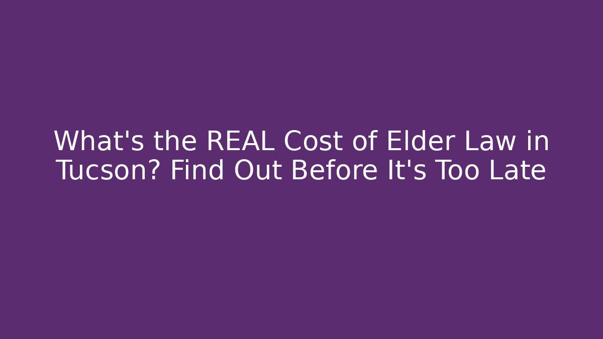 What's the REAL Cost of Elder Law in Tucson? Find Out Before It's Too Late