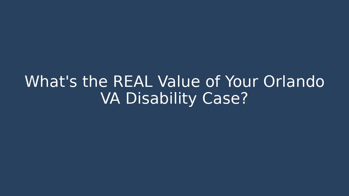 What's the REAL Value of Your Orlando VA Disability Case?