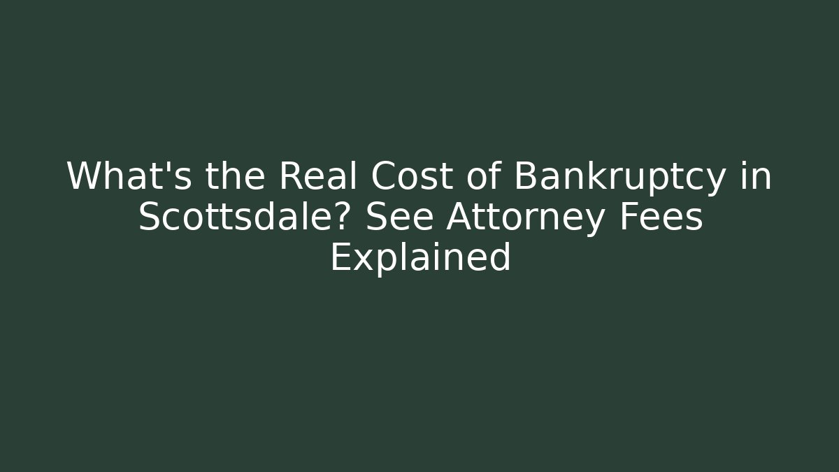What's the Real Cost of Bankruptcy in Scottsdale? See Attorney Fees Explained