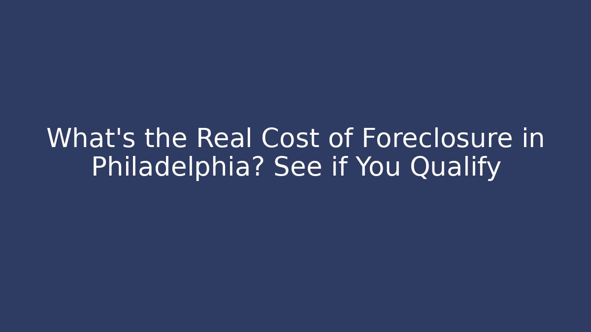 What's the Real Cost of Foreclosure in Philadelphia? See if You Qualify