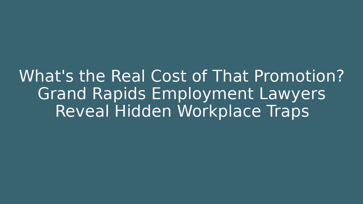 What's the Real Cost of That Promotion? Grand Rapids Employment Lawyers Reveal Hidden Workplace Traps
