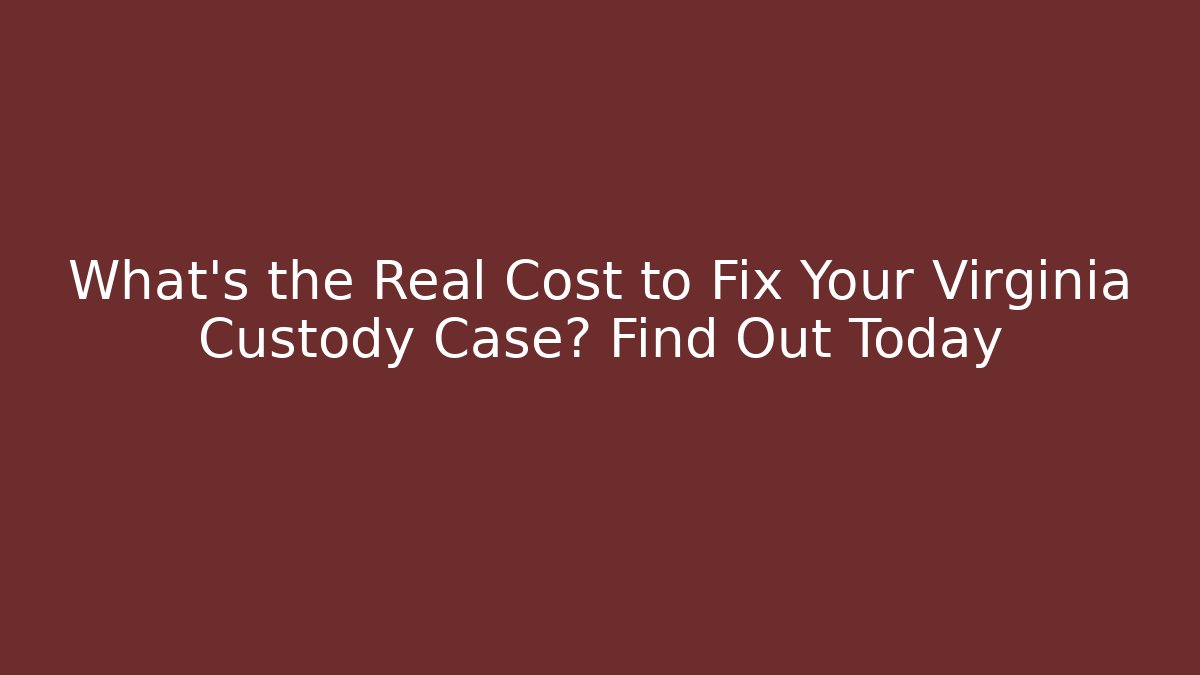 What's the Real Cost to Fix Your Virginia Custody Case? Find Out Today