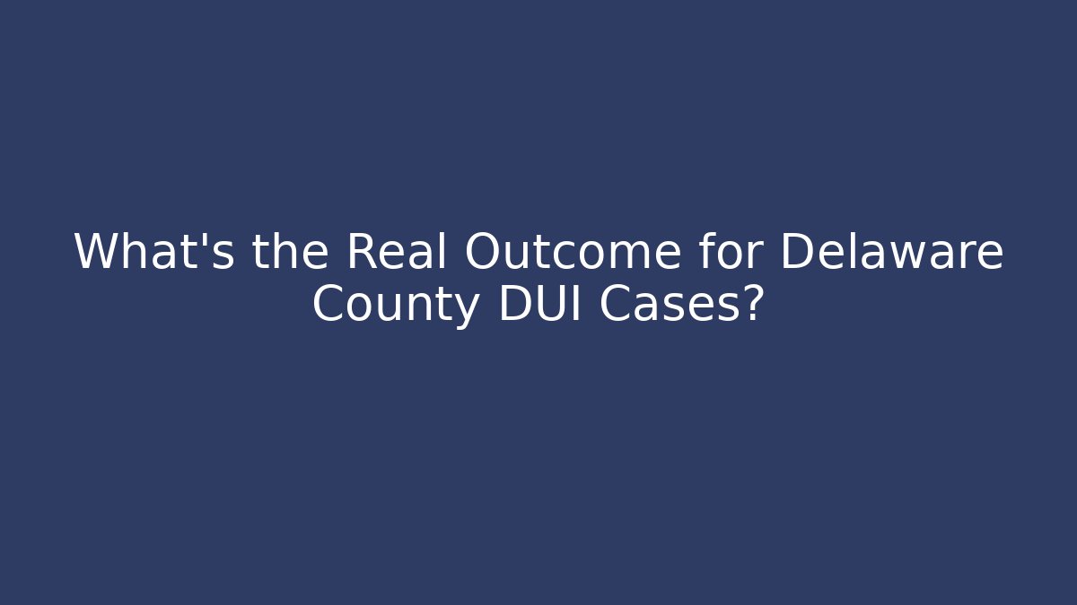 What's the Real Outcome for Delaware County DUI Cases?