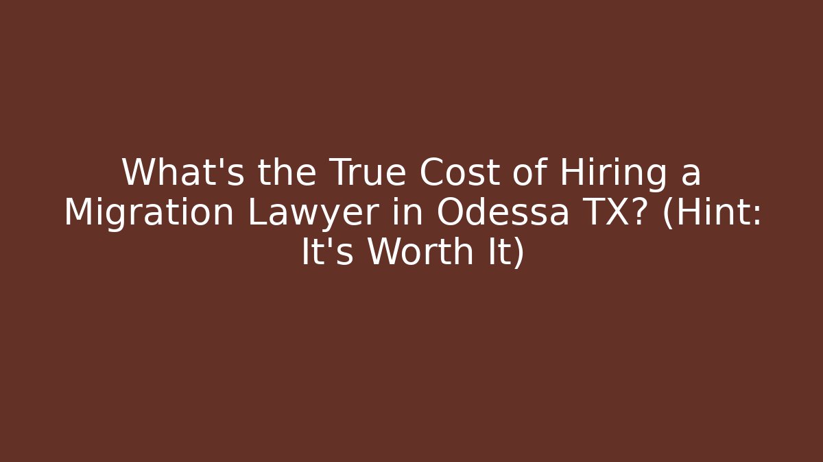 What's the True Cost of Hiring a Migration Lawyer in Odessa TX? (Hint: It's Worth It)