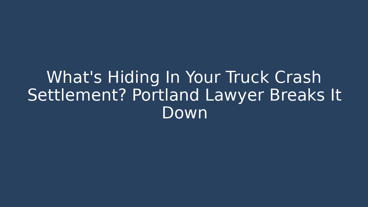 What’s Hiding In Your Truck Crash Settlement? Portland Lawyer Breaks It Down