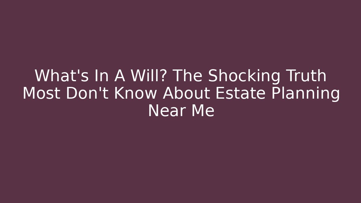 What’s In A Will? The Shocking Truth Most Don’t Know About Estate Planning Near Me