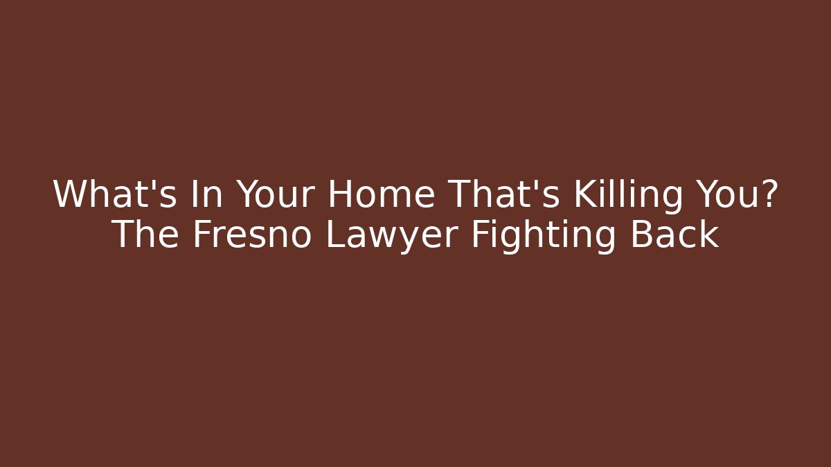 What’s In Your Home That’s Killing You? The Fresno Lawyer Fighting Back