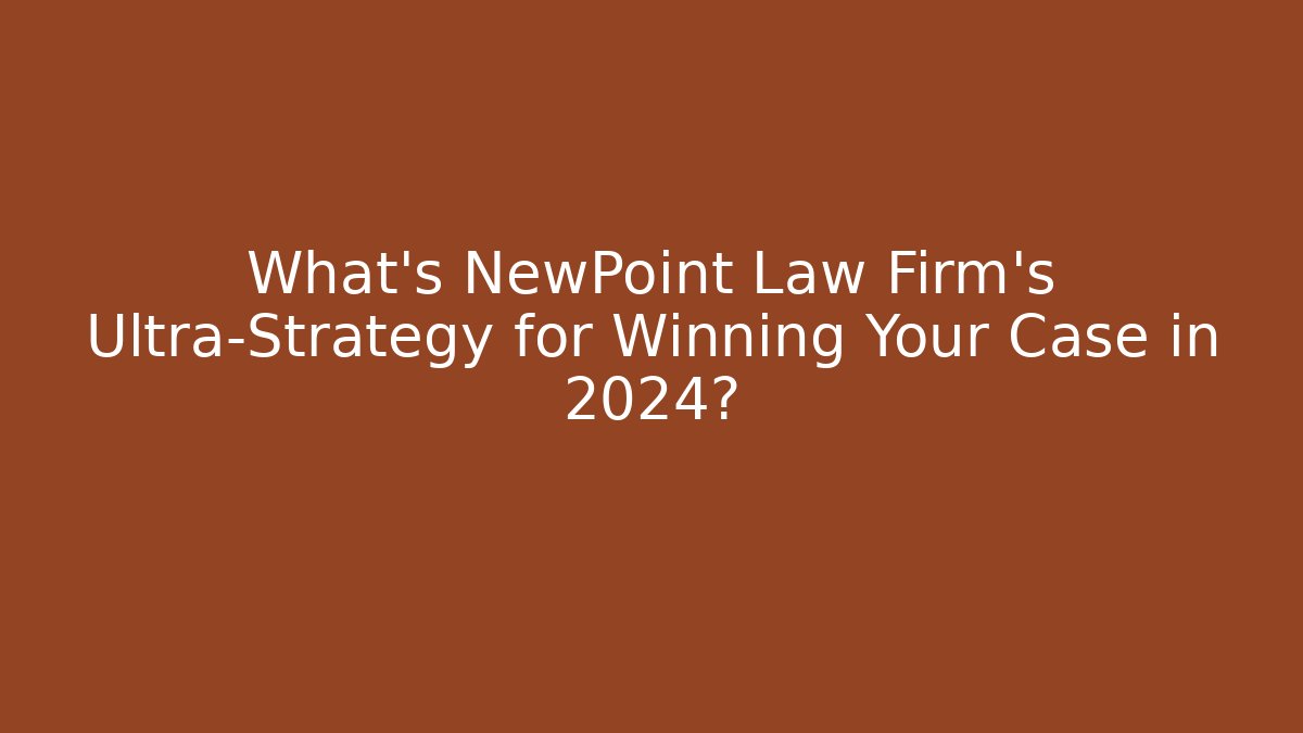 What’s NewPoint Law Firm’s Ultra-Strategy for Winning Your Case in 2024?