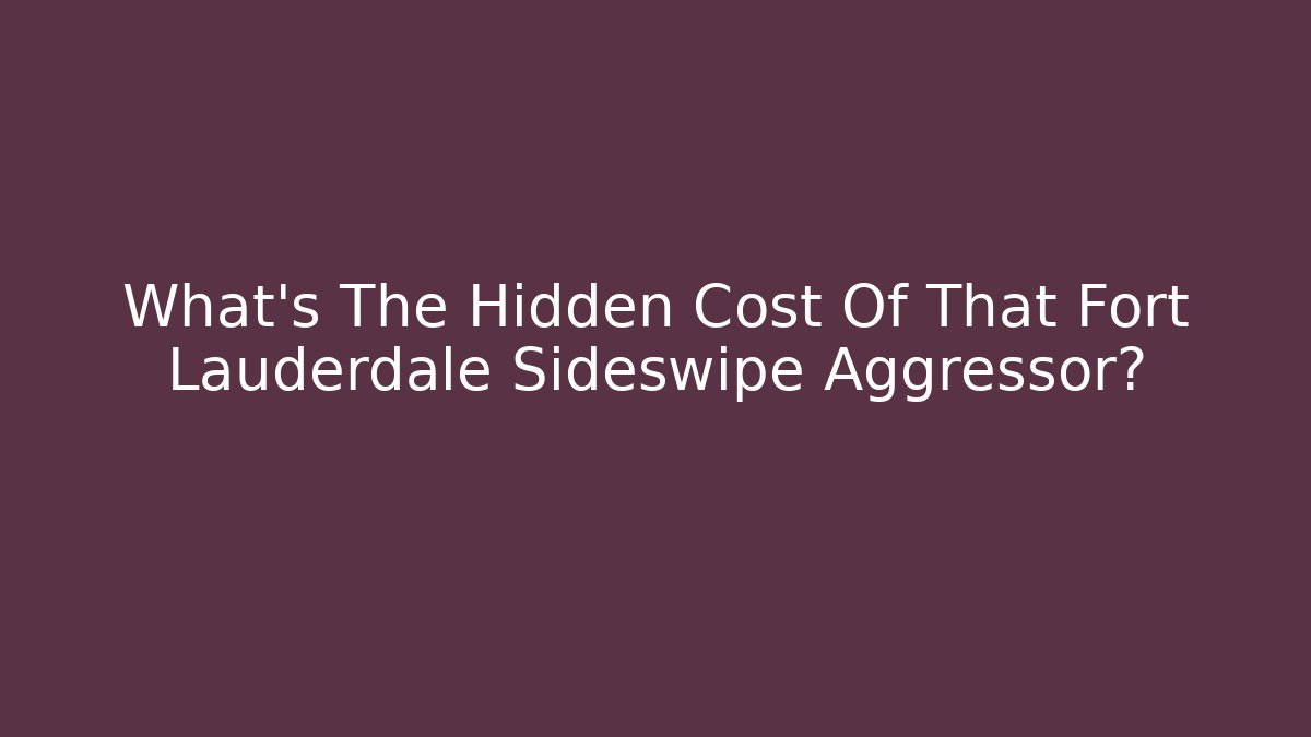 What’s The Hidden Cost Of That Fort Lauderdale Sideswipe Aggressor?