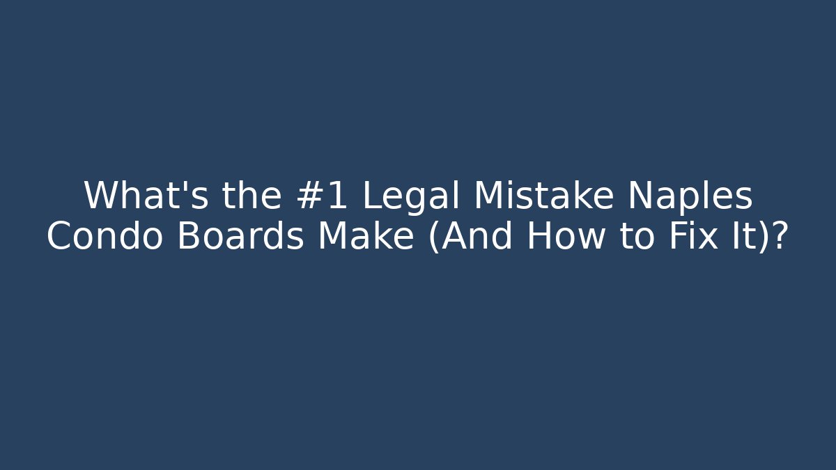 What’s the #1 Legal Mistake Naples Condo Boards Make (And How to Fix It)?