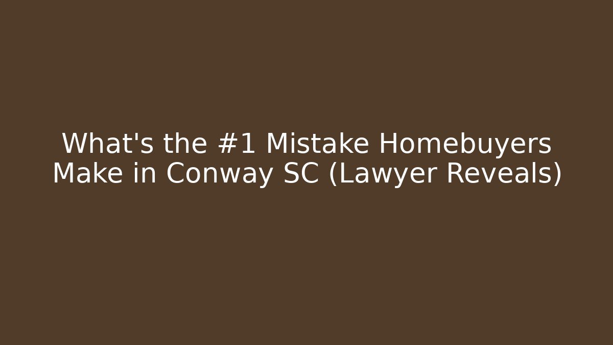 What’s the #1 Mistake Homebuyers Make in Conway SC (Lawyer Reveals)