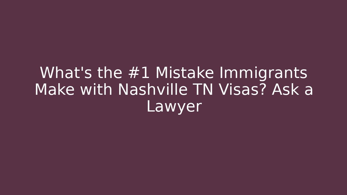 What’s the #1 Mistake Immigrants Make with Nashville TN Visas? Ask a Lawyer