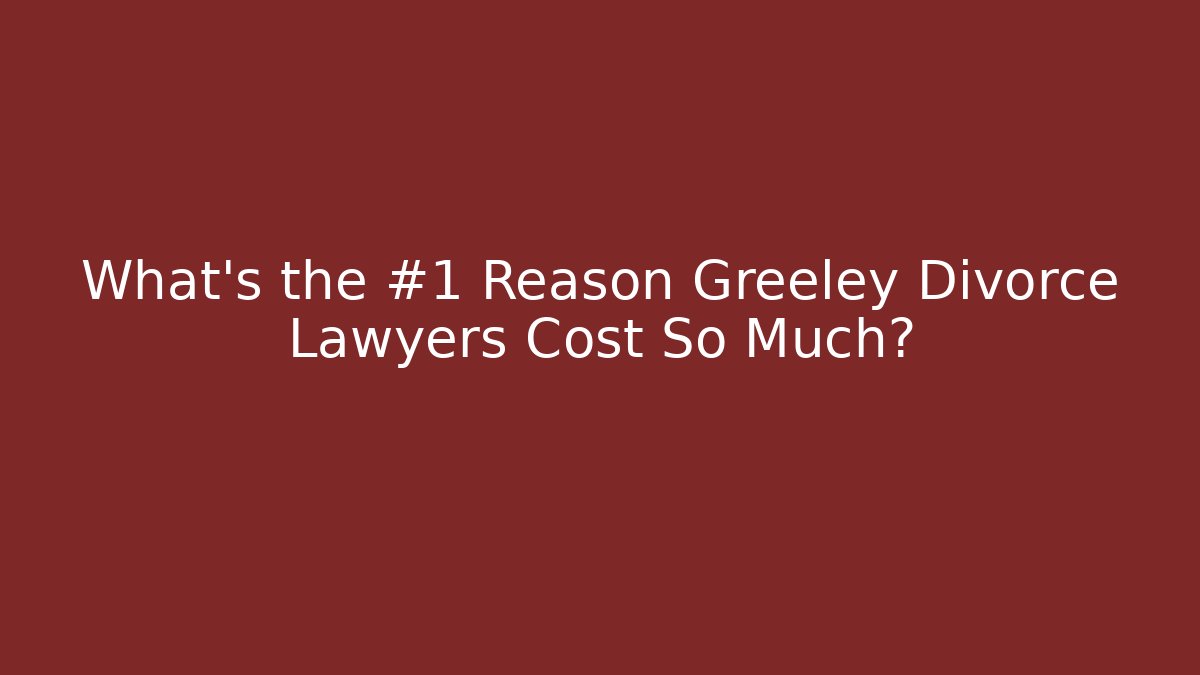 What’s the #1 Reason Greeley Divorce Lawyers Cost So Much?