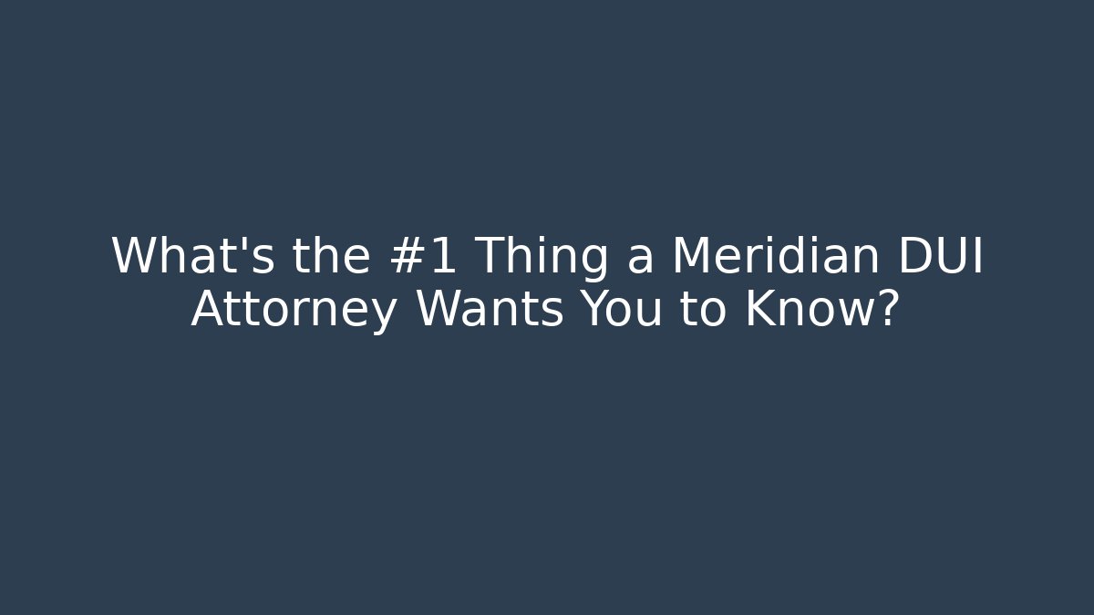 What’s the #1 Thing a Meridian DUI Attorney Wants You to Know?