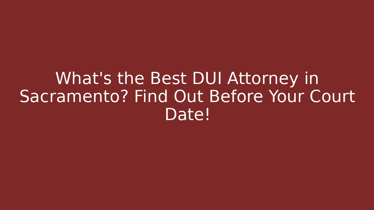What’s the Best DUI Attorney in Sacramento? Find Out Before Your Court Date!