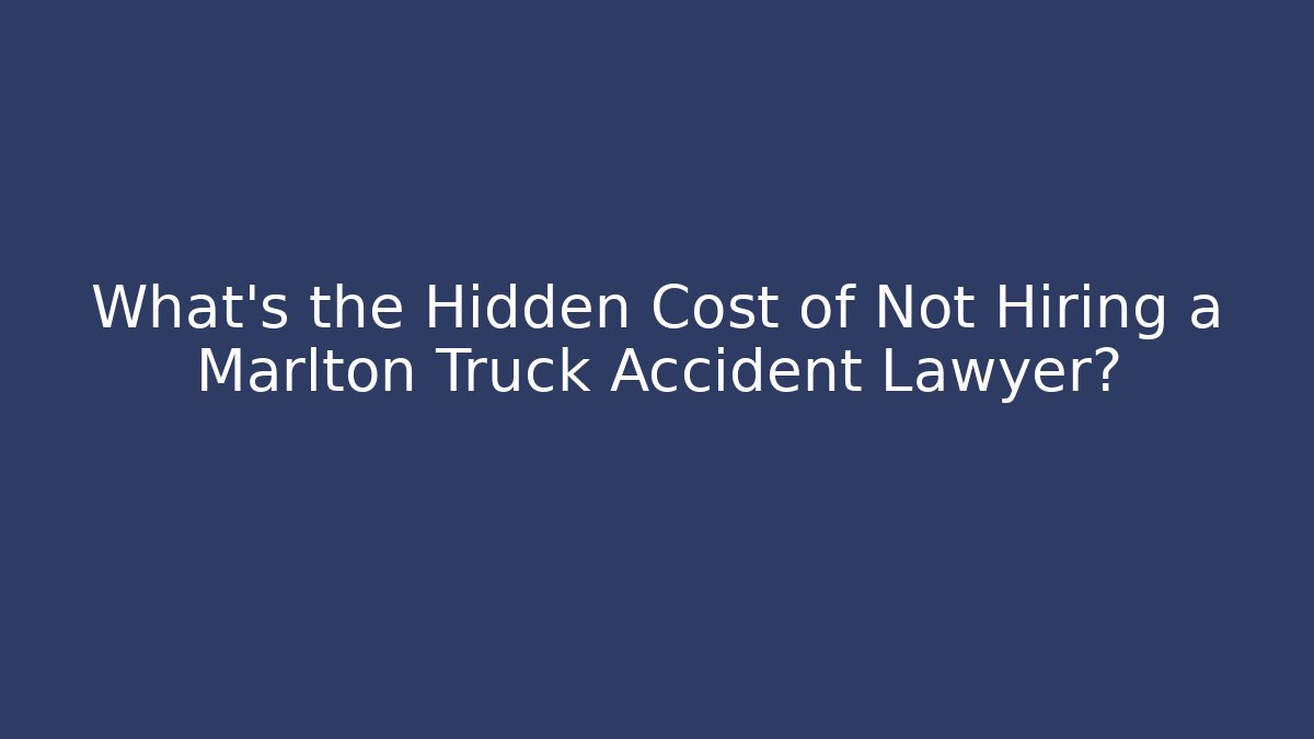 What’s the Hidden Cost of Not Hiring a Marlton Truck Accident Lawyer?