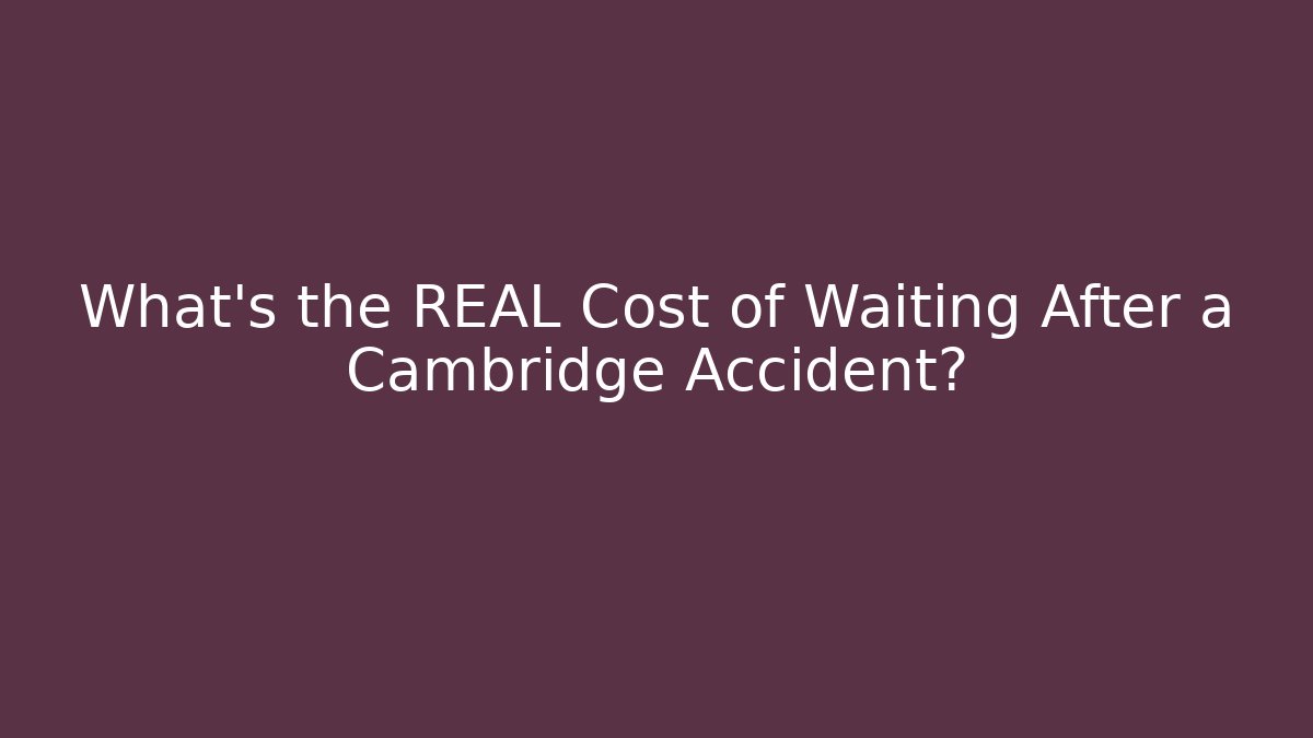 What’s the REAL Cost of Waiting After a Cambridge Accident?