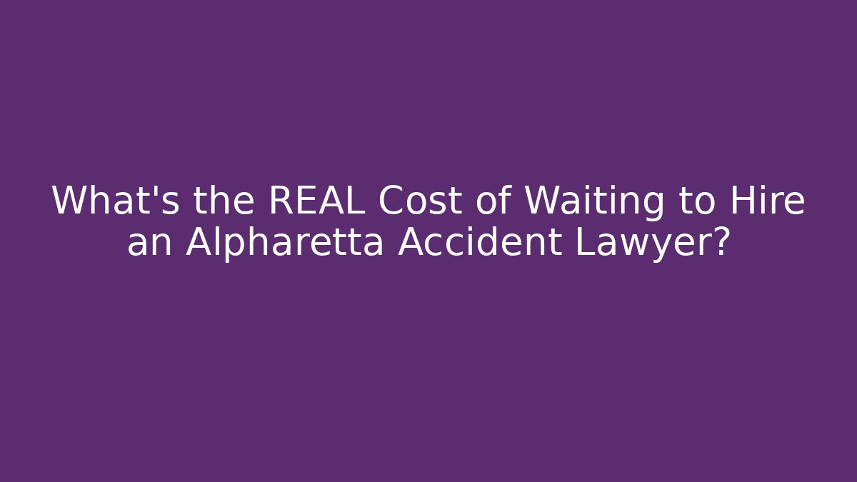 What’s the REAL Cost of Waiting to Hire an Alpharetta Accident Lawyer?