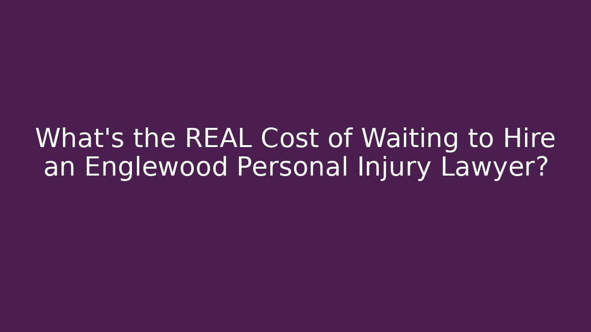 What’s the REAL Cost of Waiting to Hire an Englewood Personal Injury Lawyer?