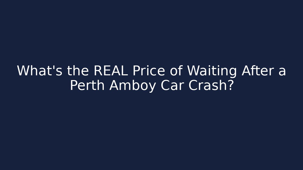 What’s the REAL Price of Waiting After a Perth Amboy Car Crash?