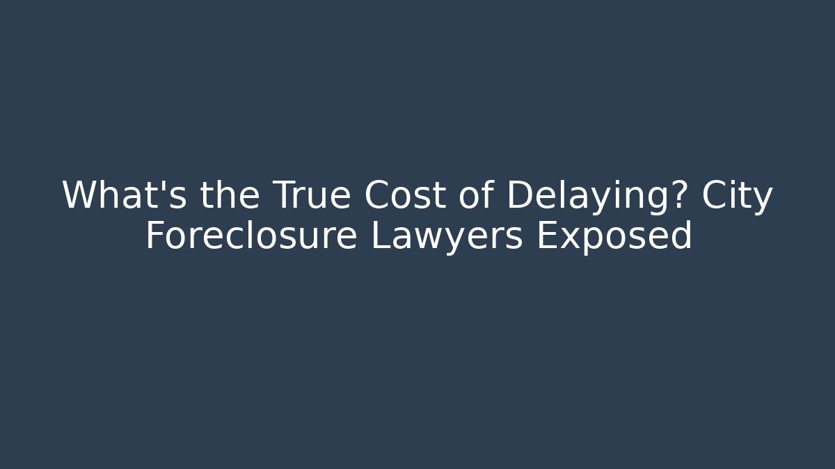 What’s the True Cost of Delaying? City Foreclosure Lawyers Exposed