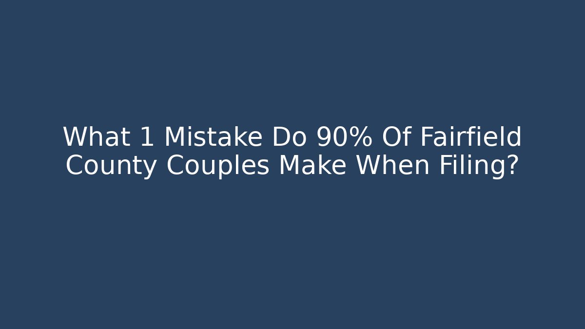What 1 Mistake Do 90% Of Fairfield County Couples Make When Filing? - WealthxGroup