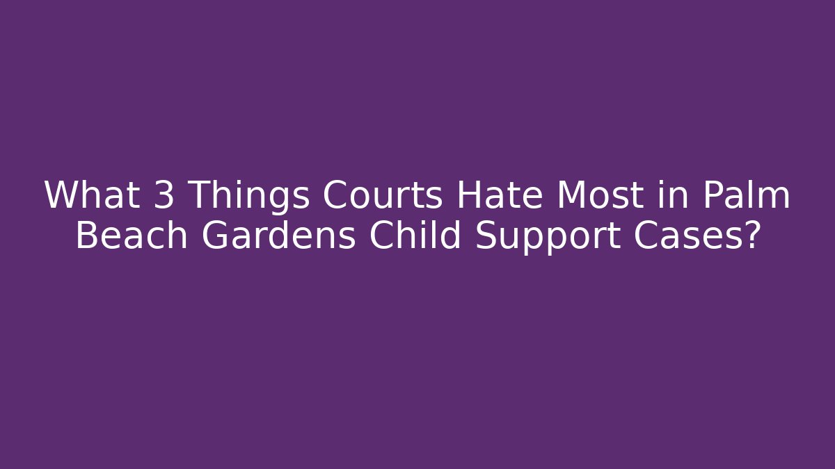What 3 Things Courts Hate Most in Palm Beach Gardens Child Support Cases?