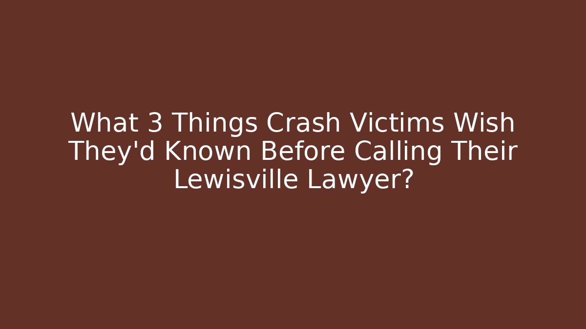 What 3 Things Crash Victims Wish They’d Known Before Calling Their Lewisville Lawyer?