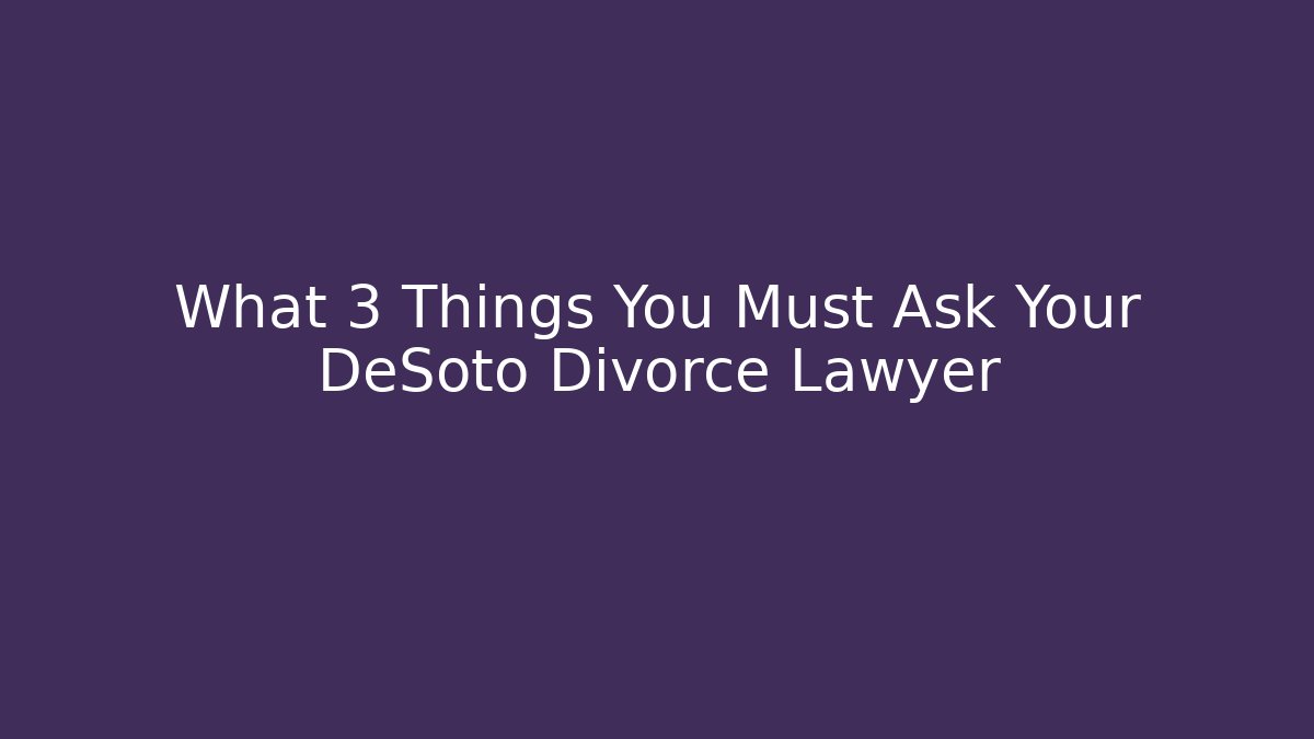What 3 Things You Must Ask Your DeSoto Divorce Lawyer