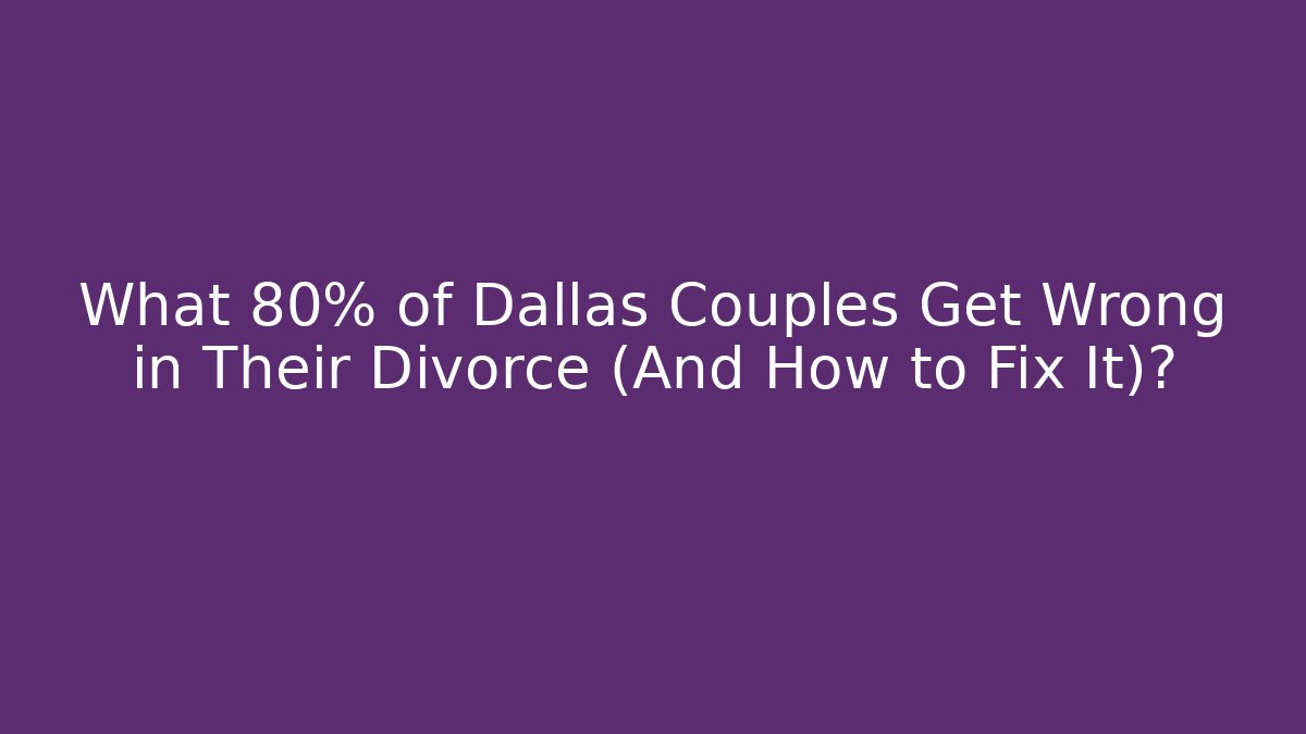 What 80% of Dallas Couples Get Wrong in Their Divorce (And How to Fix It)?