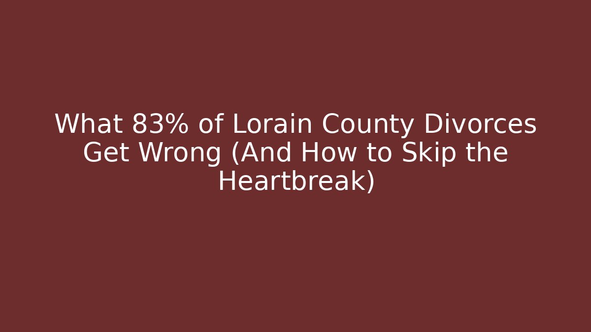 What 83% of Lorain County Divorces Get Wrong (And How to Skip the Heartbreak)