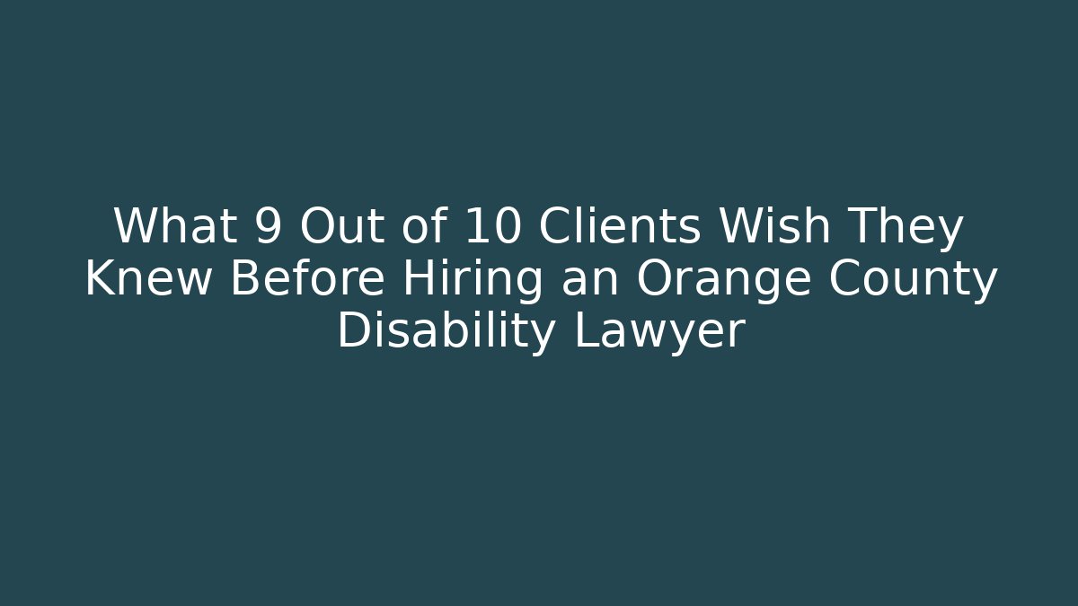 What 9 Out of 10 Clients Wish They Knew Before Hiring an Orange County Disability Lawyer
