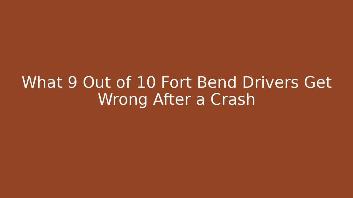 What 9 Out of 10 Fort Bend Drivers Get Wrong After a Crash