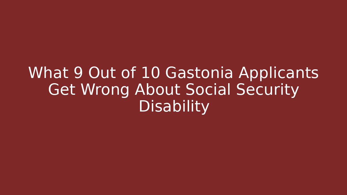 What 9 Out of 10 Gastonia Applicants Get Wrong About Social Security Disability