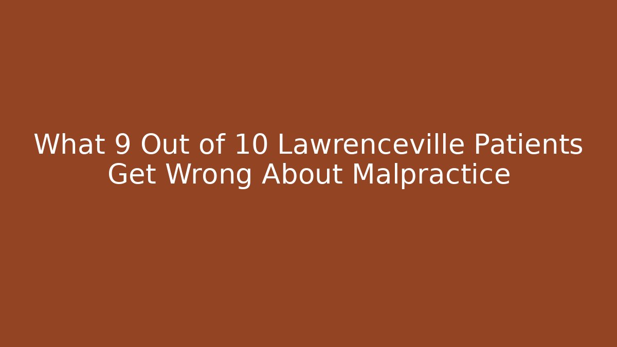 What 9 Out of 10 Lawrenceville Patients Get Wrong About Malpractice