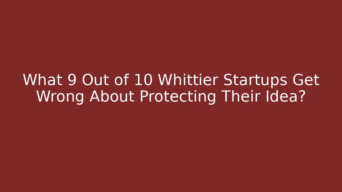 What 9 Out of 10 Whittier Startups Get Wrong About Protecting Their Idea?