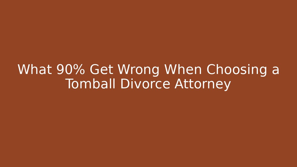 What 90% Get Wrong When Choosing a Tomball Divorce Attorney