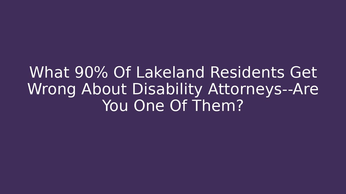 What 90% Of Lakeland Residents Get Wrong About Disability Attorneys—Are You One Of Them?