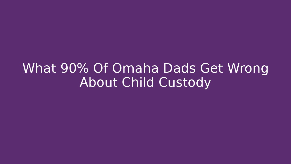 What 90% Of Omaha Dads Get Wrong About Child Custody