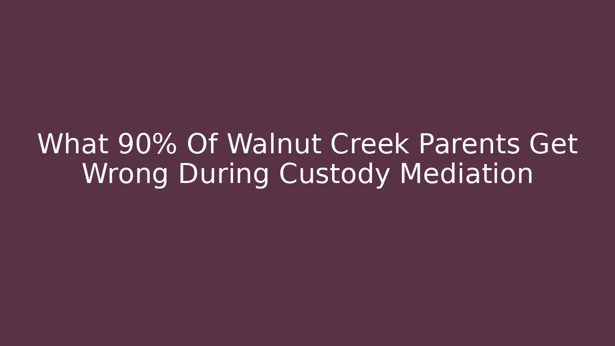 What 90% Of Walnut Creek Parents Get Wrong During Custody Mediation - WealthxGroup