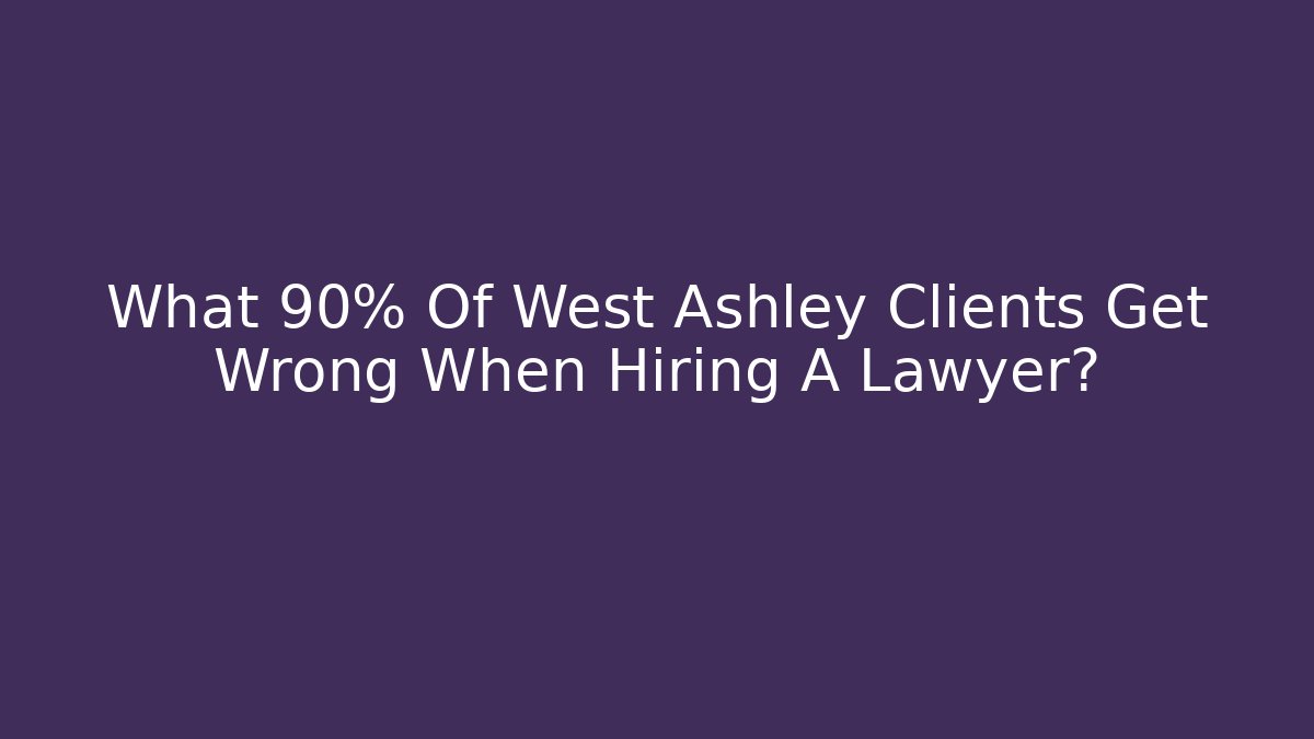 What 90% Of West Ashley Clients Get Wrong When Hiring A Lawyer? - WealthxGroup