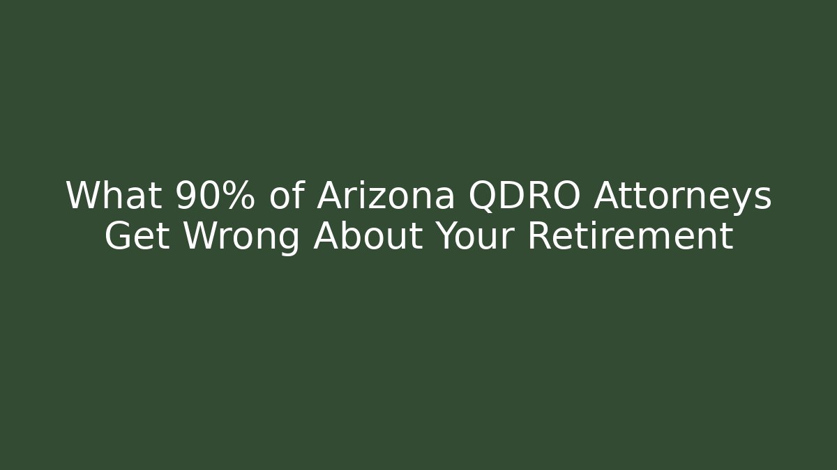 What 90% of Arizona QDRO Attorneys Get Wrong About Your Retirement