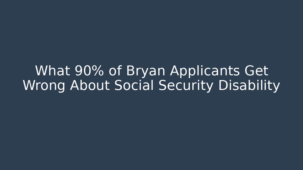 What 90% of Bryan Applicants Get Wrong About Social Security Disability - WealthxGroup