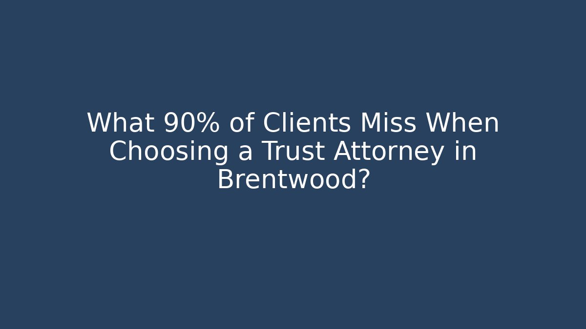 What 90% of Clients Miss When Choosing a Trust Attorney in Brentwood?