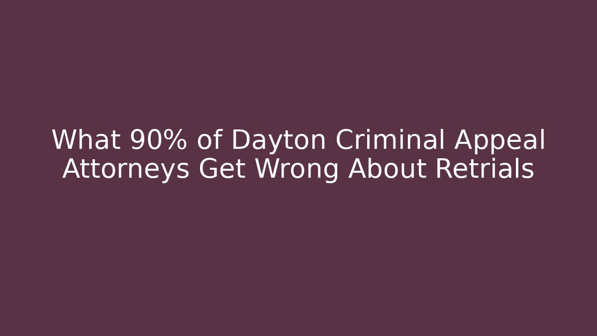 What 90% of Dayton Criminal Appeal Attorneys Get Wrong About Retrials