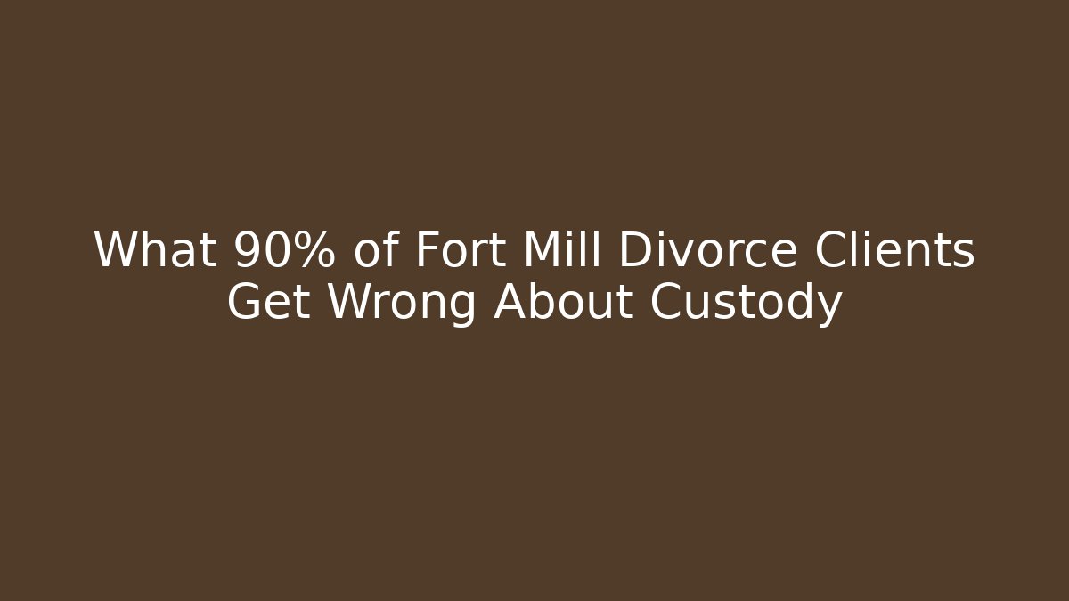 What 90% of Fort Mill Divorce Clients Get Wrong About Custody
